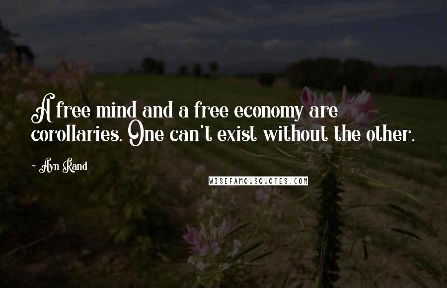 Ayn Rand Quotes: A free mind and a free economy are corollaries. One can't exist without the other.