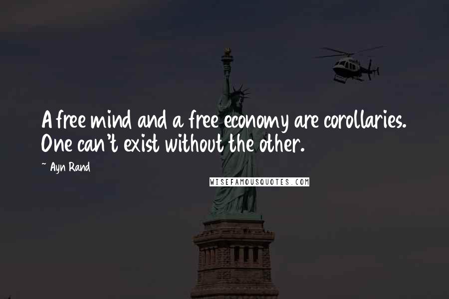 Ayn Rand Quotes: A free mind and a free economy are corollaries. One can't exist without the other.