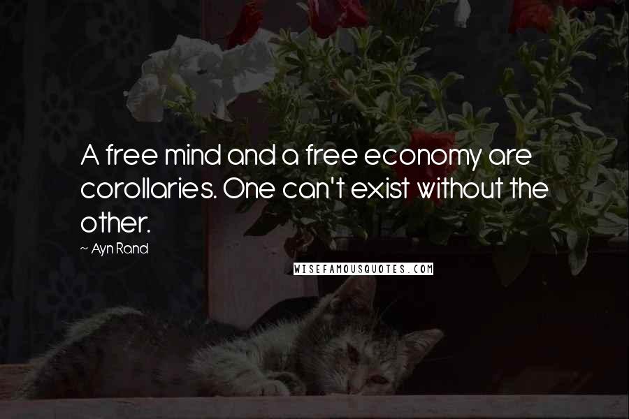 Ayn Rand Quotes: A free mind and a free economy are corollaries. One can't exist without the other.