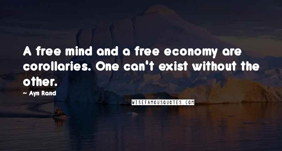 Ayn Rand Quotes: A free mind and a free economy are corollaries. One can't exist without the other.