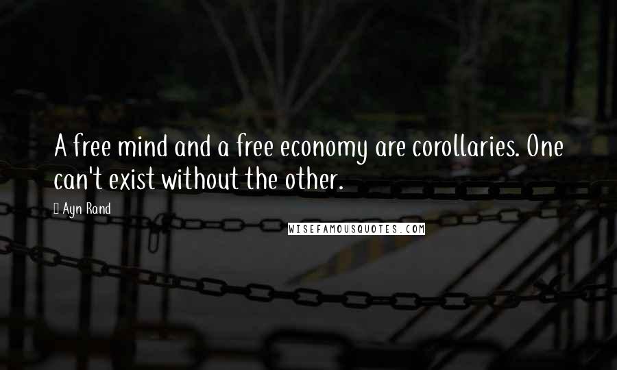 Ayn Rand Quotes: A free mind and a free economy are corollaries. One can't exist without the other.