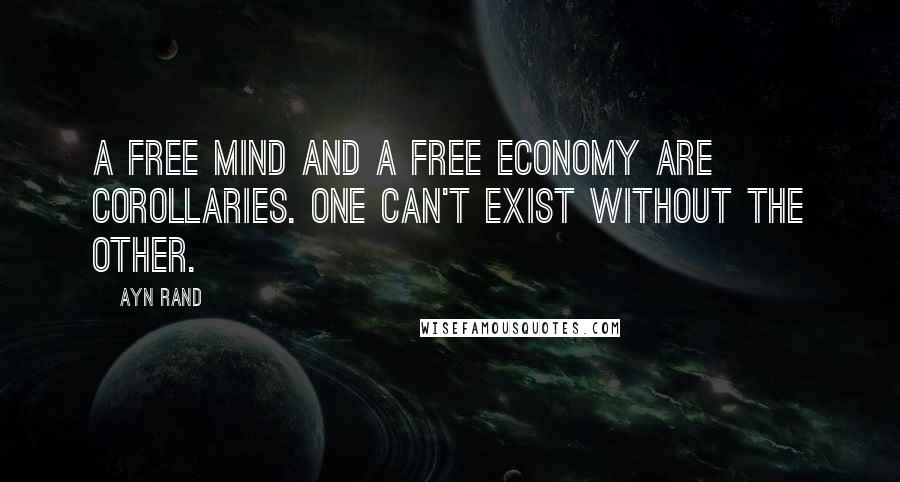 Ayn Rand Quotes: A free mind and a free economy are corollaries. One can't exist without the other.