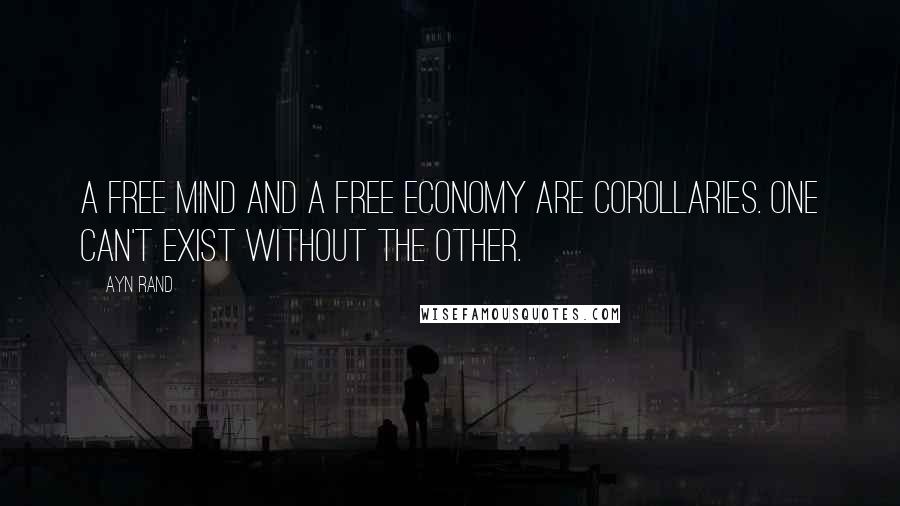 Ayn Rand Quotes: A free mind and a free economy are corollaries. One can't exist without the other.