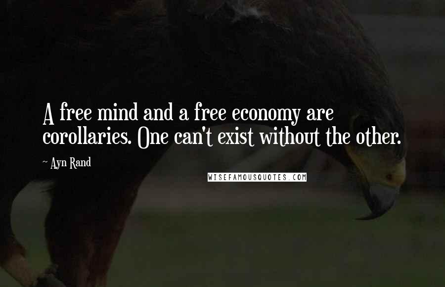 Ayn Rand Quotes: A free mind and a free economy are corollaries. One can't exist without the other.