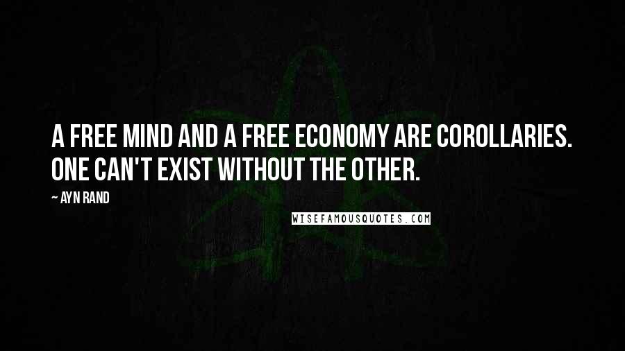 Ayn Rand Quotes: A free mind and a free economy are corollaries. One can't exist without the other.