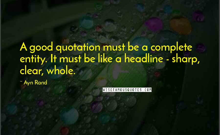 Ayn Rand Quotes: A good quotation must be a complete entity. It must be like a headline - sharp, clear, whole.