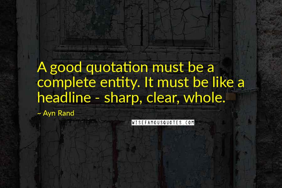 Ayn Rand Quotes: A good quotation must be a complete entity. It must be like a headline - sharp, clear, whole.