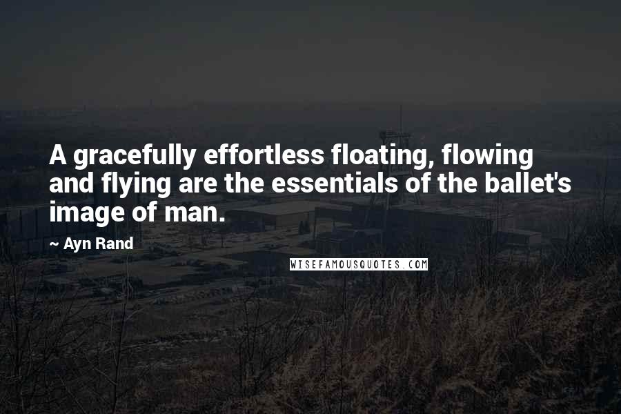 Ayn Rand Quotes: A gracefully effortless floating, flowing and flying are the essentials of the ballet's image of man.