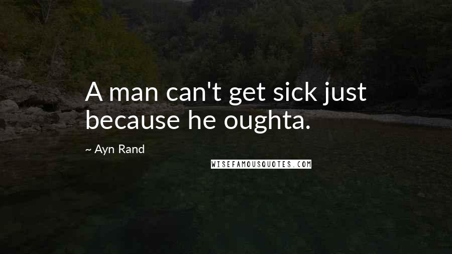 Ayn Rand Quotes: A man can't get sick just because he oughta.