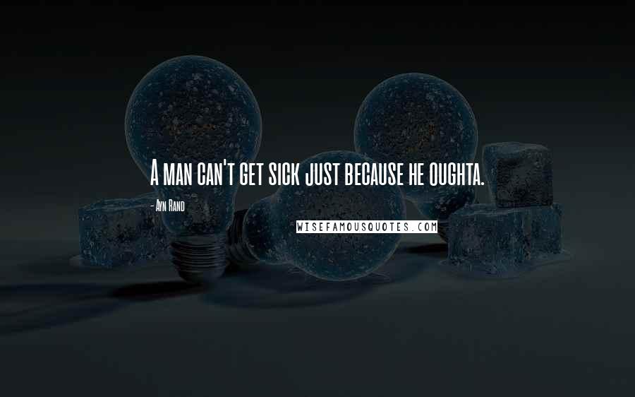 Ayn Rand Quotes: A man can't get sick just because he oughta.