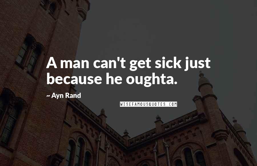 Ayn Rand Quotes: A man can't get sick just because he oughta.