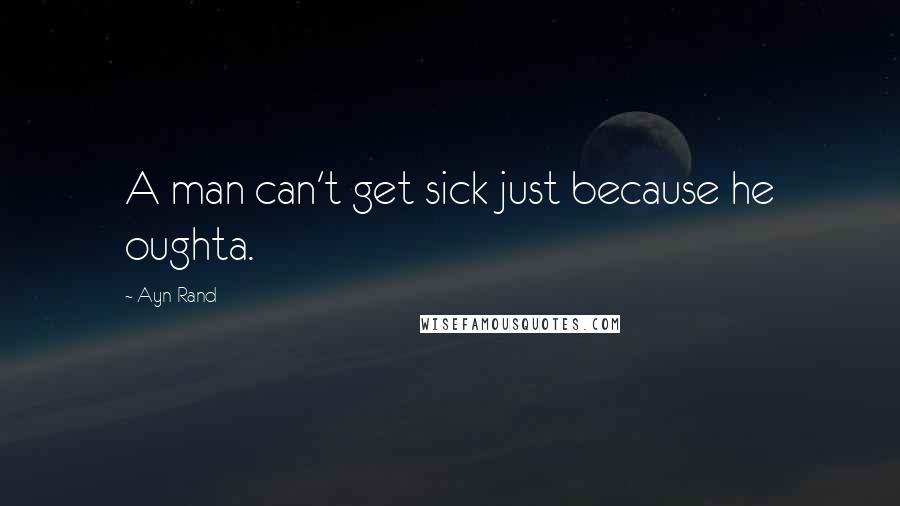 Ayn Rand Quotes: A man can't get sick just because he oughta.