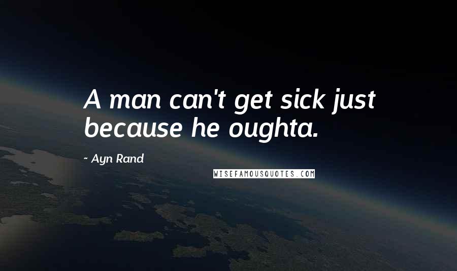 Ayn Rand Quotes: A man can't get sick just because he oughta.