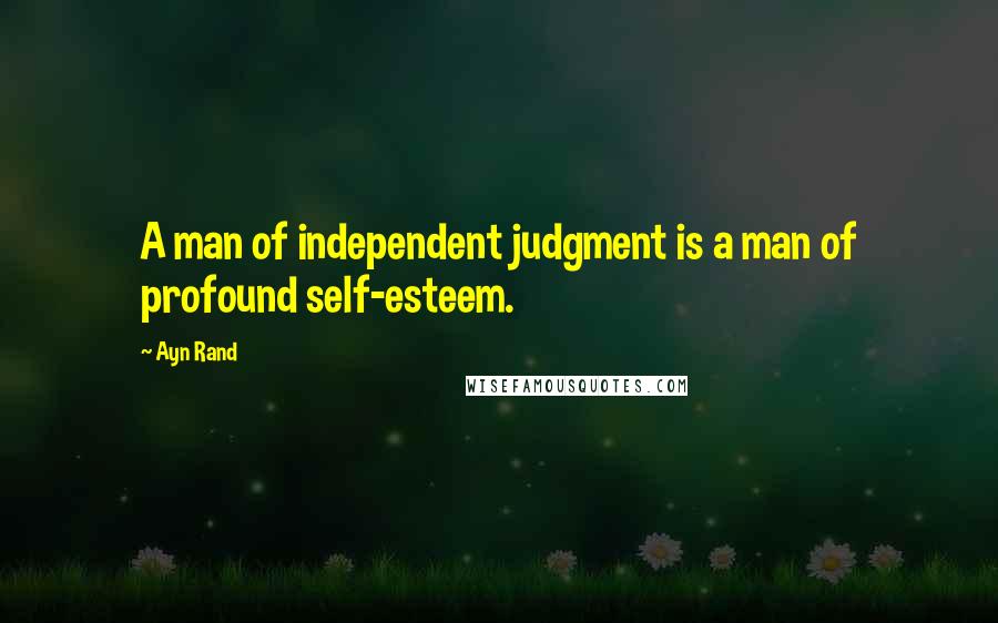 Ayn Rand Quotes: A man of independent judgment is a man of profound self-esteem.