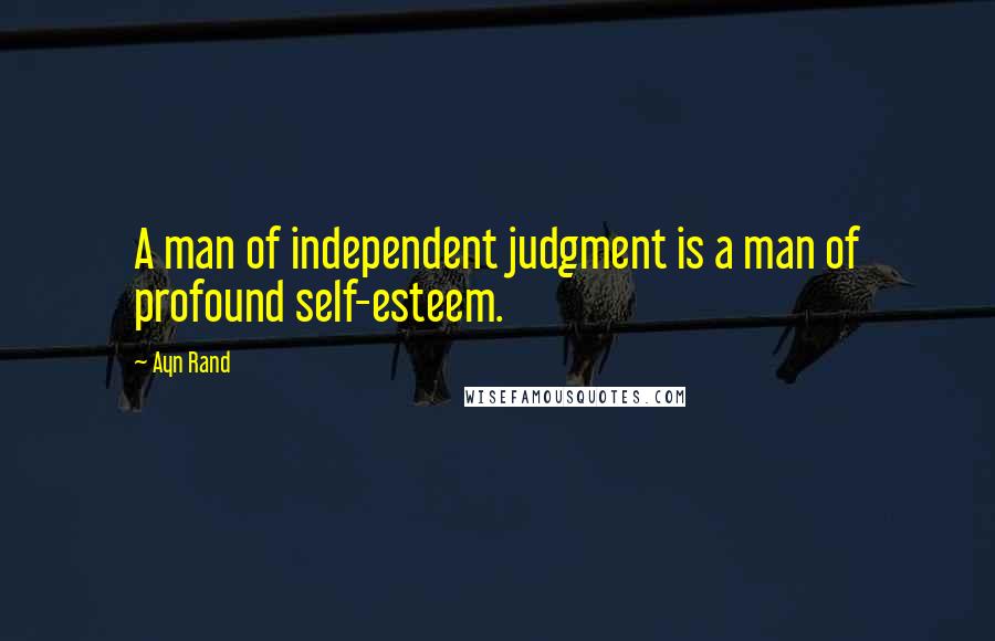 Ayn Rand Quotes: A man of independent judgment is a man of profound self-esteem.