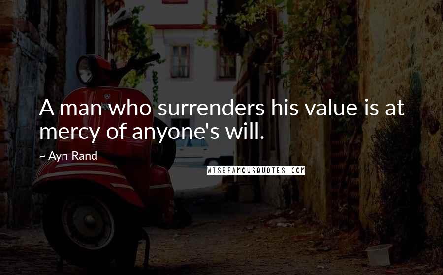 Ayn Rand Quotes: A man who surrenders his value is at mercy of anyone's will.