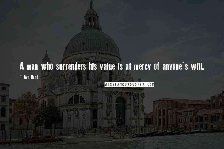 Ayn Rand Quotes: A man who surrenders his value is at mercy of anyone's will.