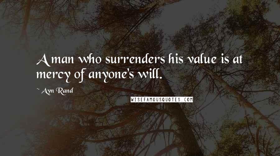 Ayn Rand Quotes: A man who surrenders his value is at mercy of anyone's will.