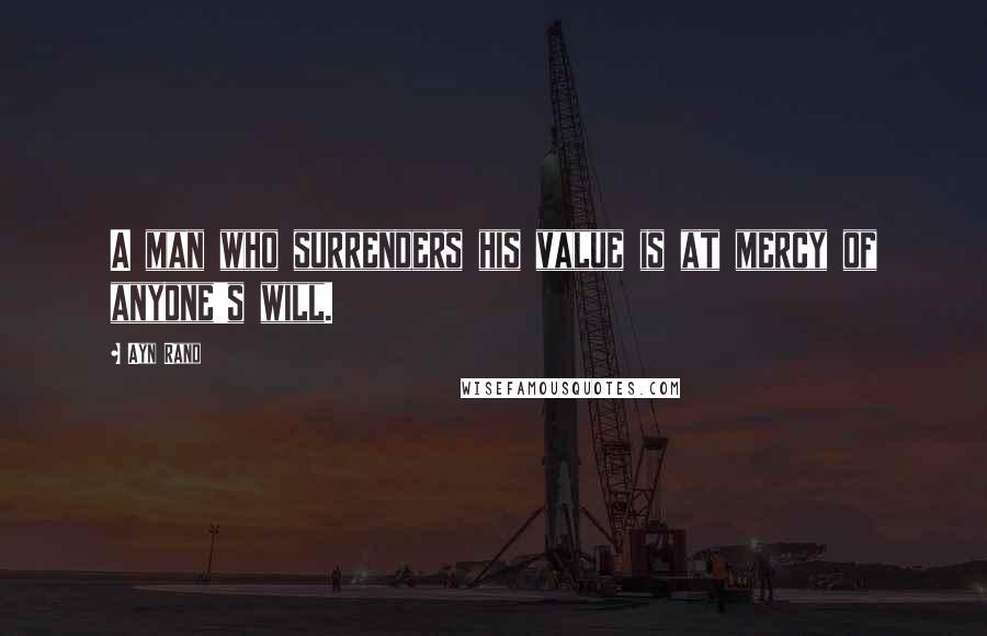 Ayn Rand Quotes: A man who surrenders his value is at mercy of anyone's will.