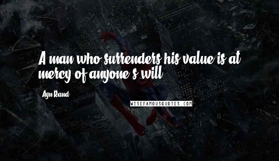 Ayn Rand Quotes: A man who surrenders his value is at mercy of anyone's will.