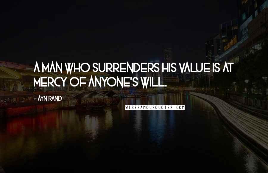 Ayn Rand Quotes: A man who surrenders his value is at mercy of anyone's will.