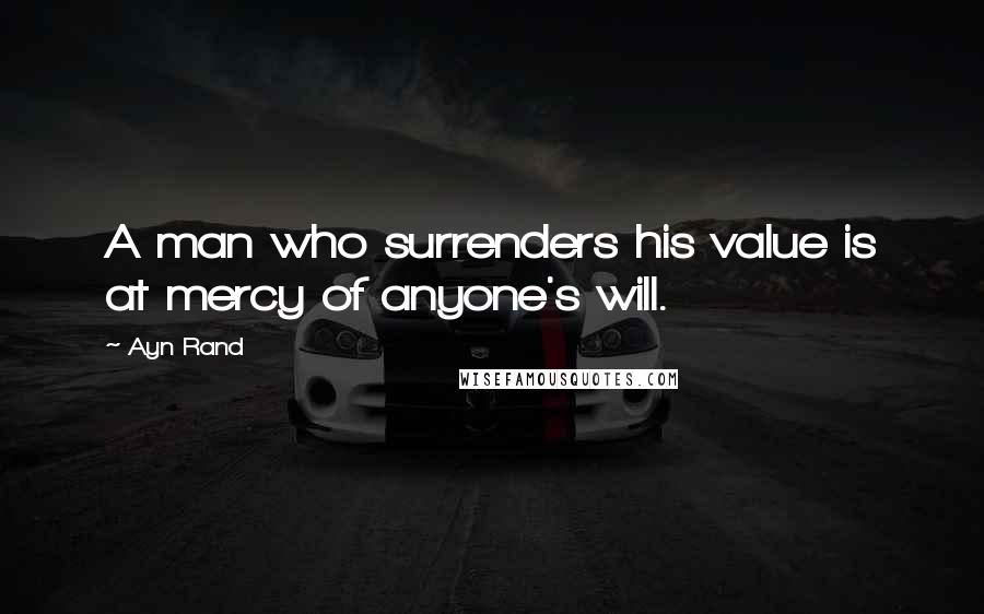 Ayn Rand Quotes: A man who surrenders his value is at mercy of anyone's will.