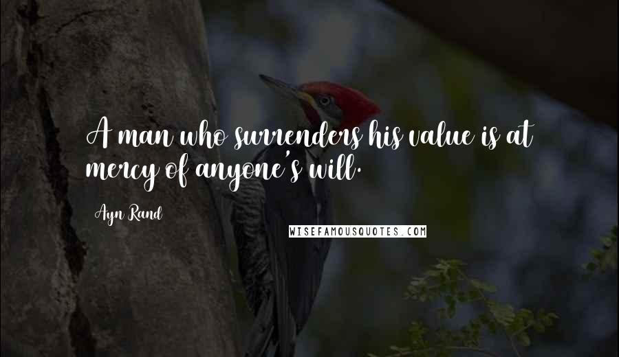 Ayn Rand Quotes: A man who surrenders his value is at mercy of anyone's will.