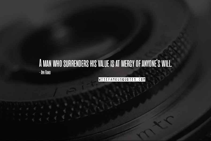 Ayn Rand Quotes: A man who surrenders his value is at mercy of anyone's will.