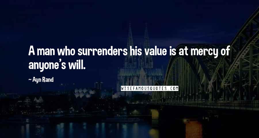 Ayn Rand Quotes: A man who surrenders his value is at mercy of anyone's will.