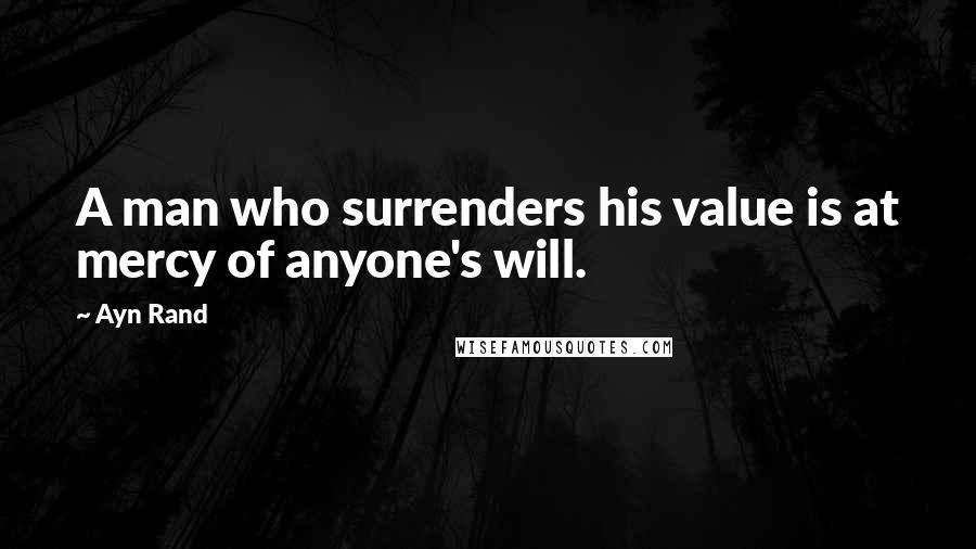 Ayn Rand Quotes: A man who surrenders his value is at mercy of anyone's will.