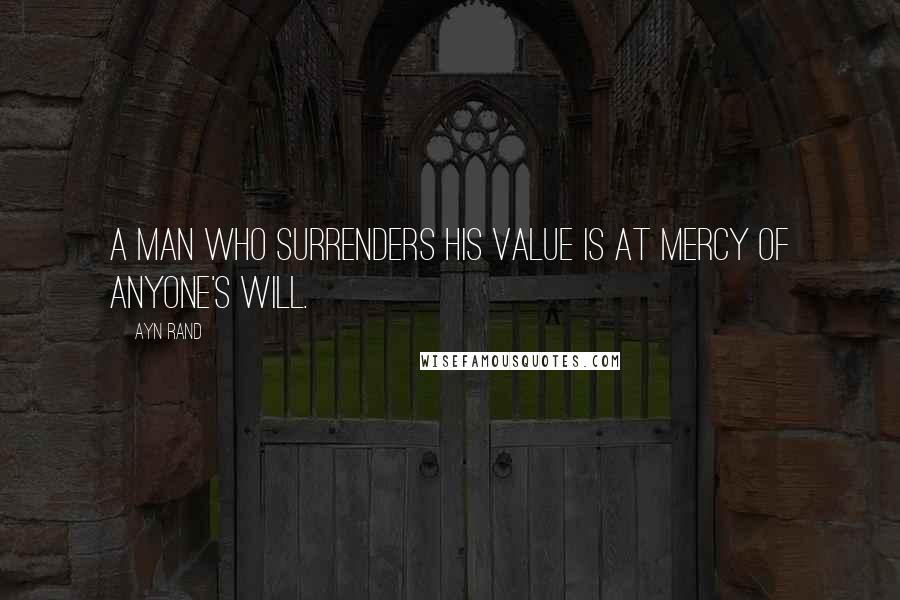 Ayn Rand Quotes: A man who surrenders his value is at mercy of anyone's will.