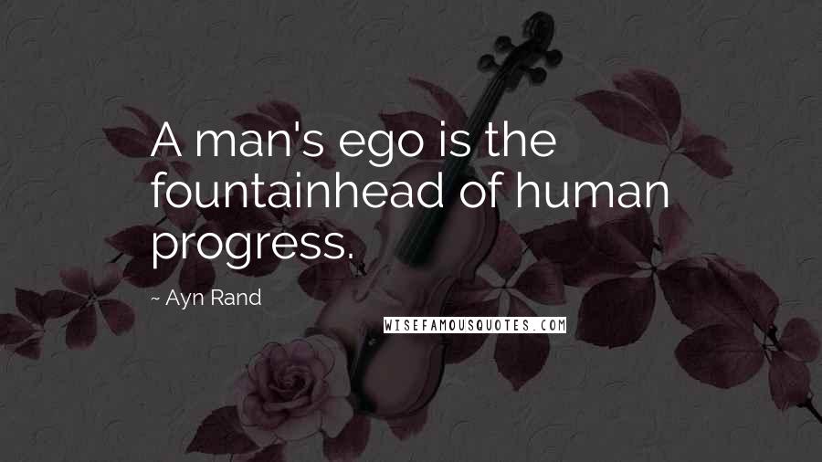 Ayn Rand Quotes: A man's ego is the fountainhead of human progress.
