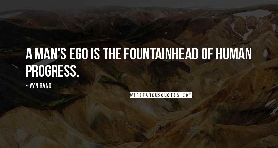 Ayn Rand Quotes: A man's ego is the fountainhead of human progress.