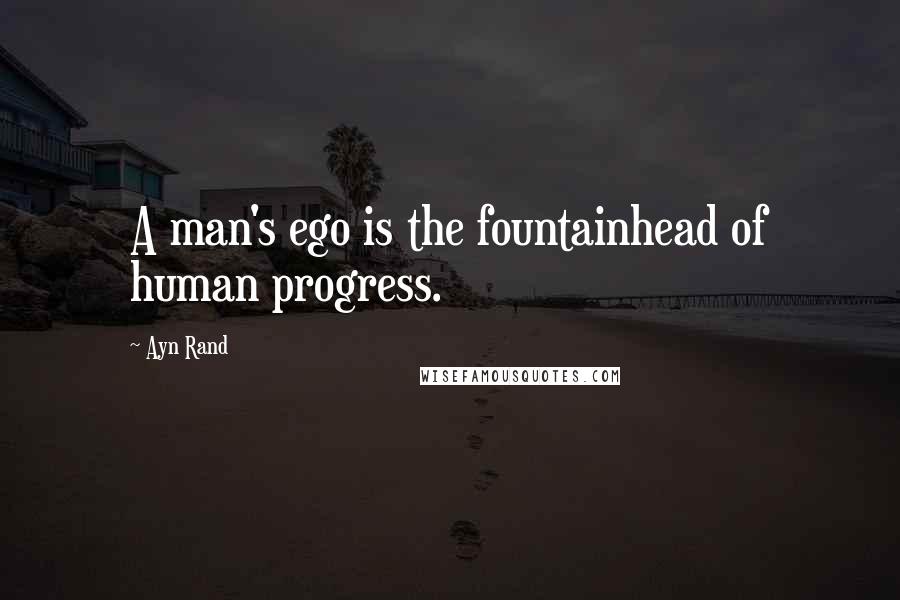 Ayn Rand Quotes: A man's ego is the fountainhead of human progress.