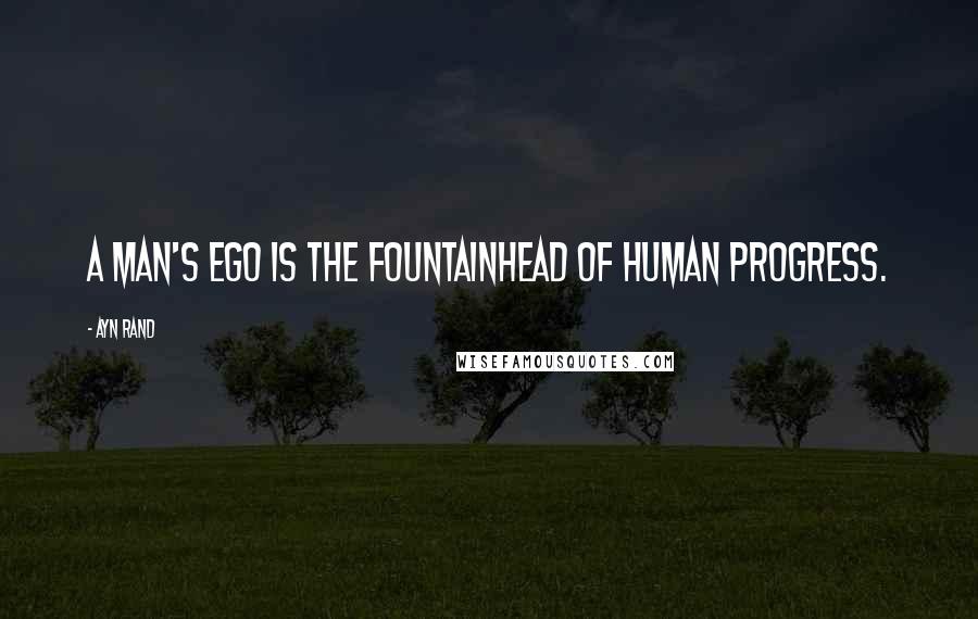 Ayn Rand Quotes: A man's ego is the fountainhead of human progress.