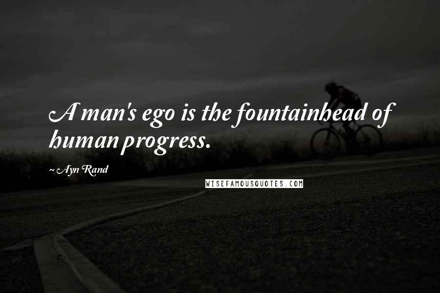 Ayn Rand Quotes: A man's ego is the fountainhead of human progress.