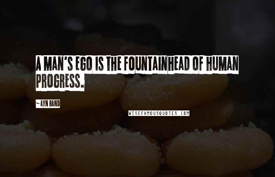 Ayn Rand Quotes: A man's ego is the fountainhead of human progress.