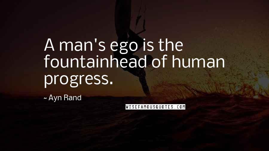 Ayn Rand Quotes: A man's ego is the fountainhead of human progress.