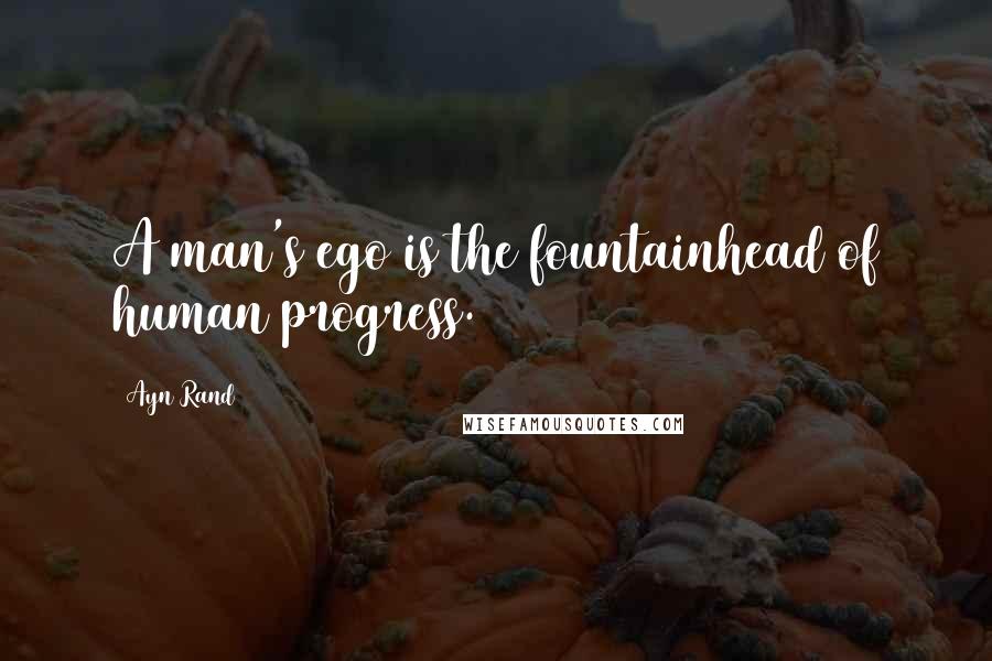 Ayn Rand Quotes: A man's ego is the fountainhead of human progress.