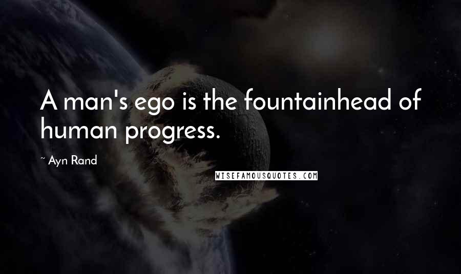 Ayn Rand Quotes: A man's ego is the fountainhead of human progress.