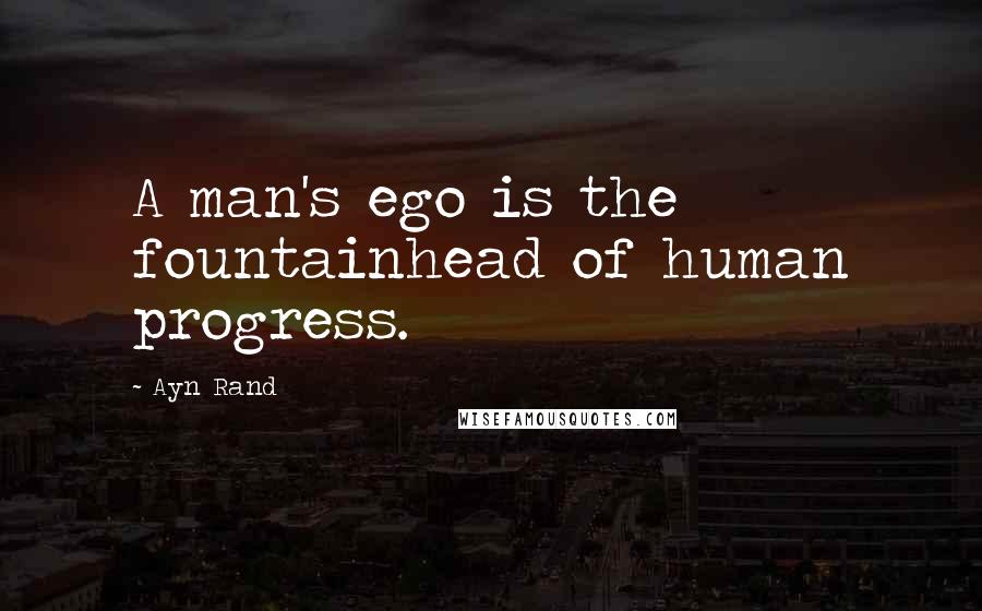 Ayn Rand Quotes: A man's ego is the fountainhead of human progress.