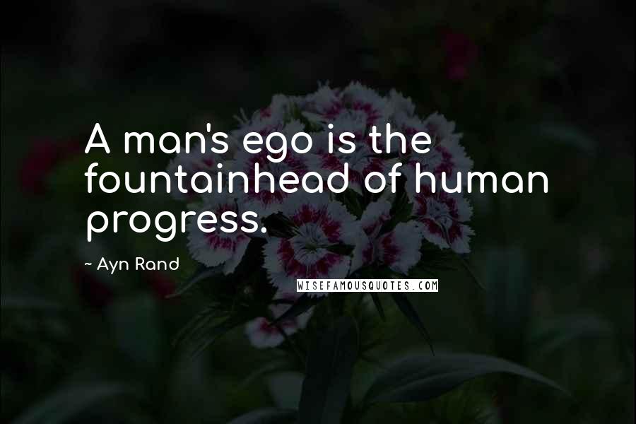 Ayn Rand Quotes: A man's ego is the fountainhead of human progress.