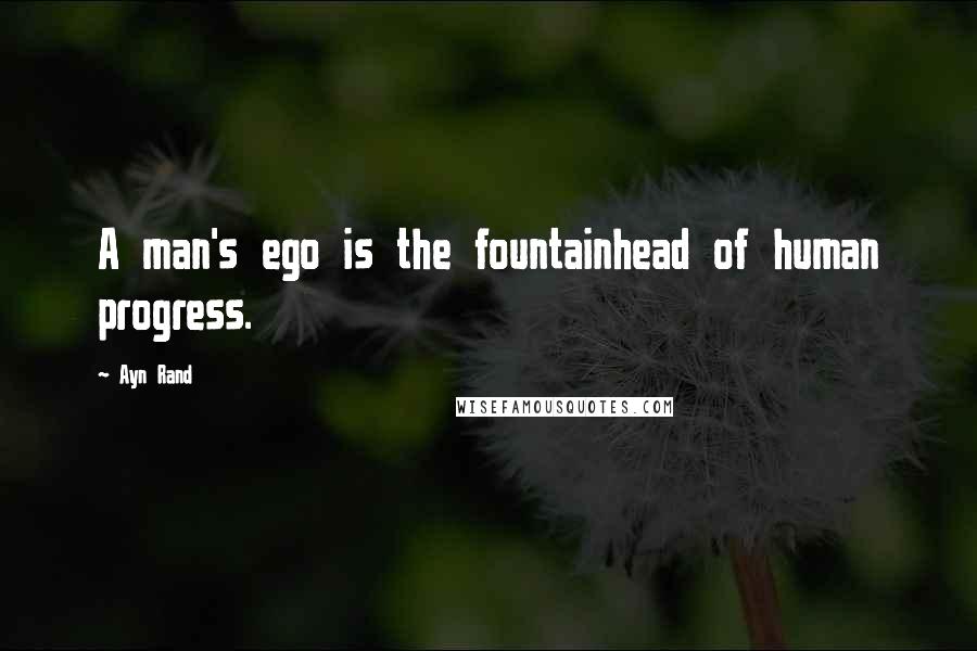 Ayn Rand Quotes: A man's ego is the fountainhead of human progress.