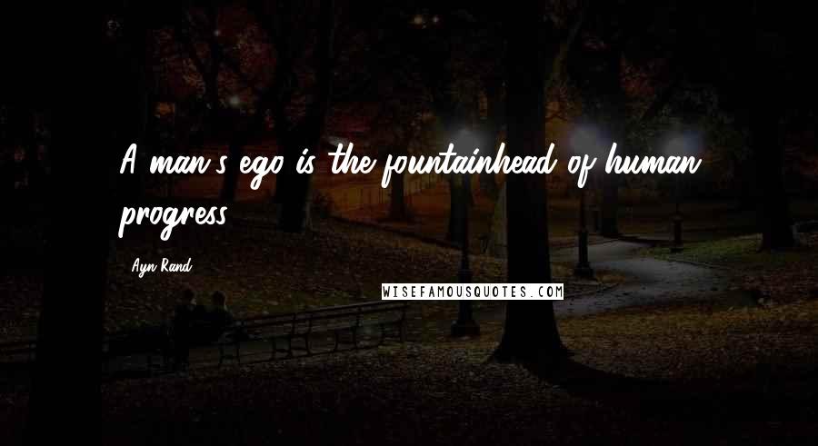Ayn Rand Quotes: A man's ego is the fountainhead of human progress.