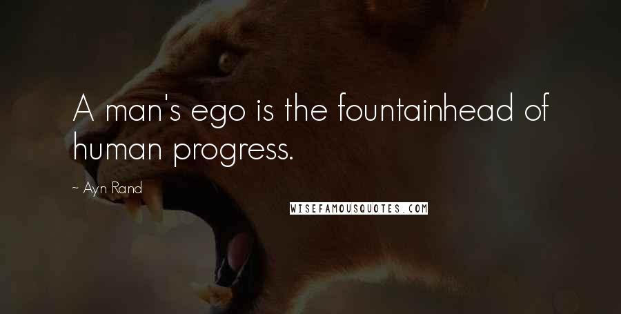 Ayn Rand Quotes: A man's ego is the fountainhead of human progress.