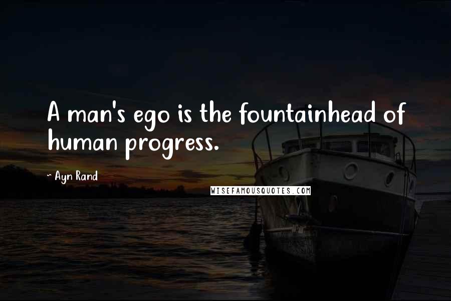 Ayn Rand Quotes: A man's ego is the fountainhead of human progress.