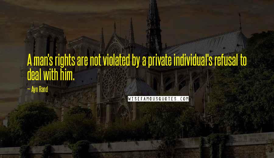 Ayn Rand Quotes: A man's rights are not violated by a private individual's refusal to deal with him.