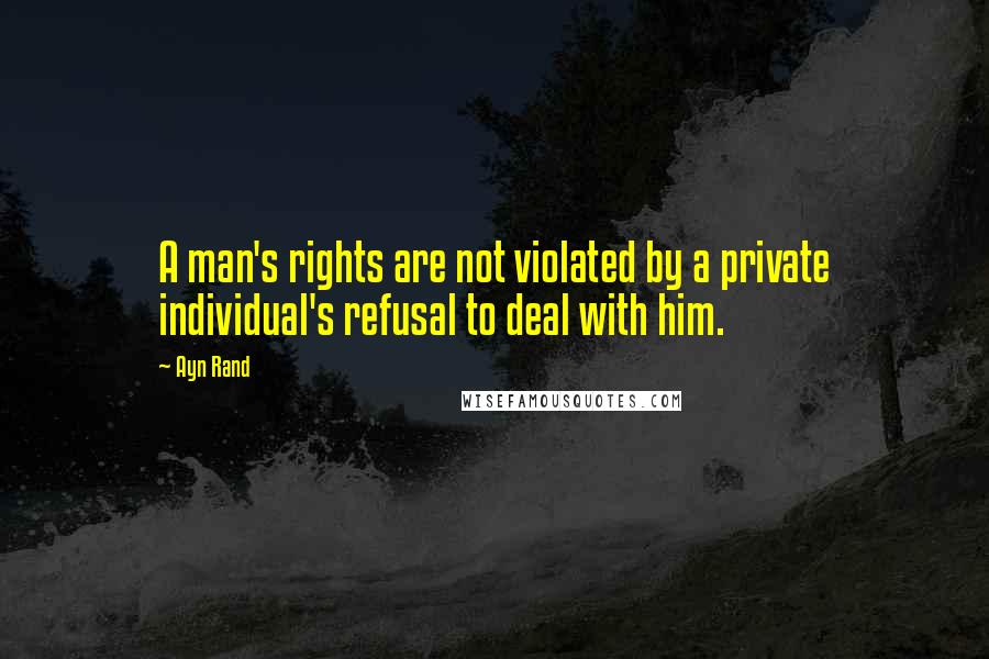 Ayn Rand Quotes: A man's rights are not violated by a private individual's refusal to deal with him.