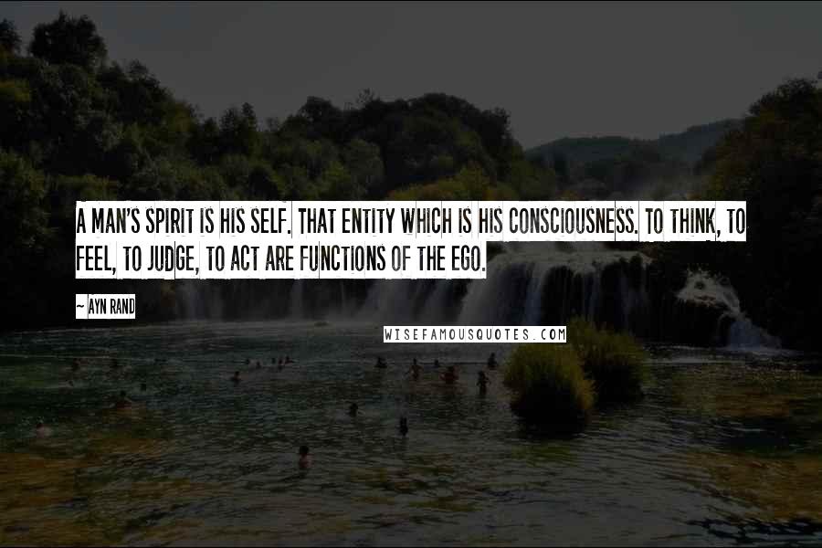 Ayn Rand Quotes: A man's spirit is his self. That entity which is his consciousness. To think, to feel, to judge, to act are functions of the ego.