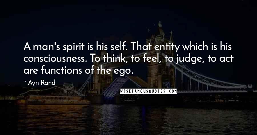 Ayn Rand Quotes: A man's spirit is his self. That entity which is his consciousness. To think, to feel, to judge, to act are functions of the ego.